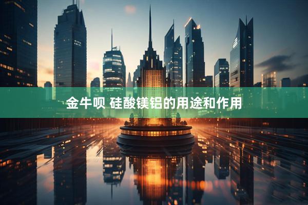 金牛呗 硅酸镁铝的用途和作用