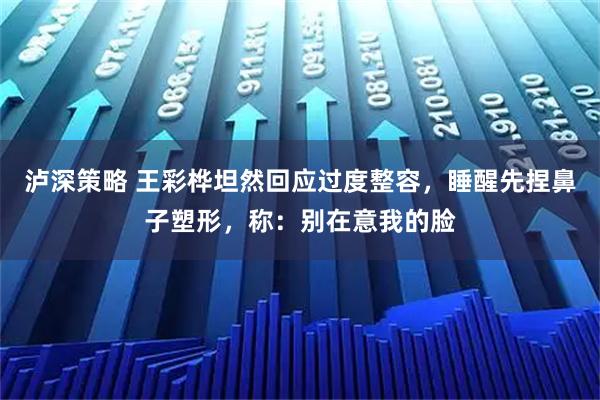 泸深策略 王彩桦坦然回应过度整容，睡醒先捏鼻子塑形，称：别在意我的脸