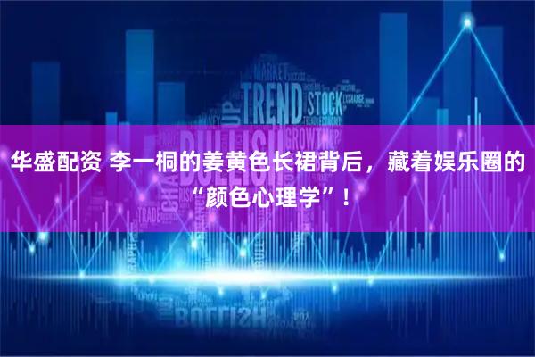 华盛配资 李一桐的姜黄色长裙背后，藏着娱乐圈的“颜色心理学”！