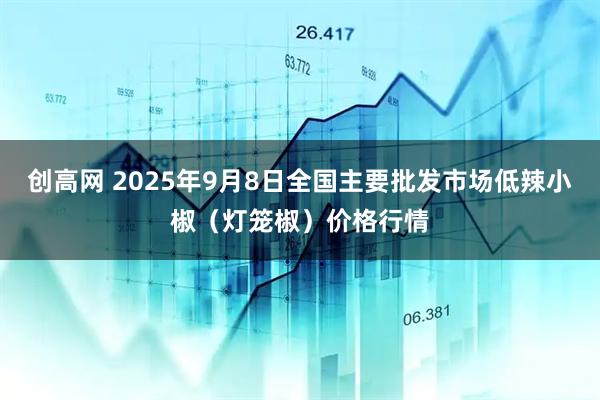 创高网 2025年9月8日全国主要批发市场低辣小椒（灯笼椒）价格行情