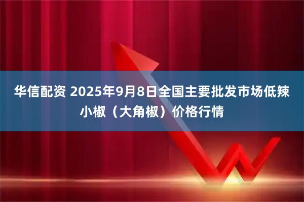 华信配资 2025年9月8日全国主要批发市场低辣小椒（大角椒）价格行情