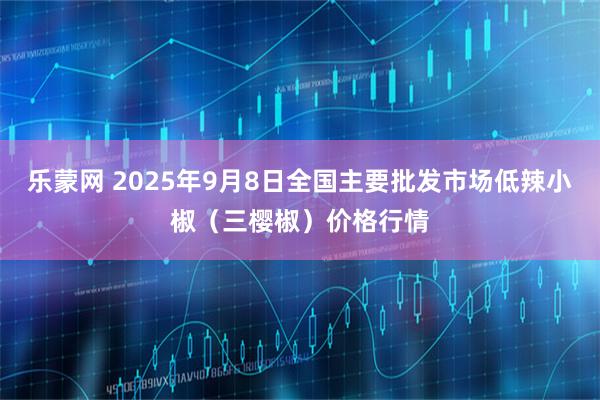 乐蒙网 2025年9月8日全国主要批发市场低辣小椒（三樱椒）价格行情