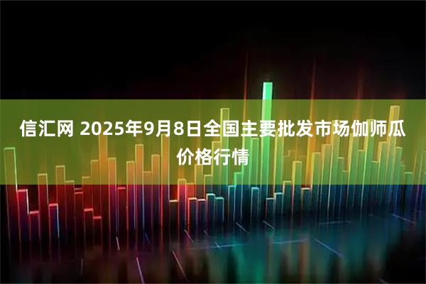 信汇网 2025年9月8日全国主要批发市场伽师瓜价格行情