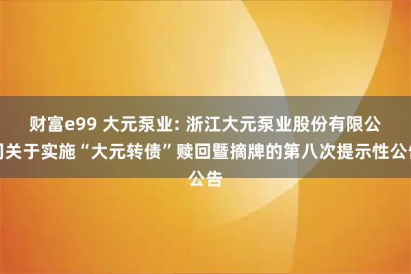财富e99 大元泵业: 浙江大元泵业股份有限公司关于实施“大元转债”赎回暨摘牌的第八次提示性公告
