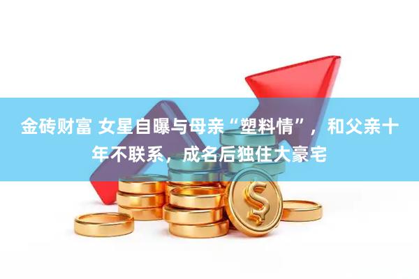 金砖财富 女星自曝与母亲“塑料情”，和父亲十年不联系，成名后独住大豪宅