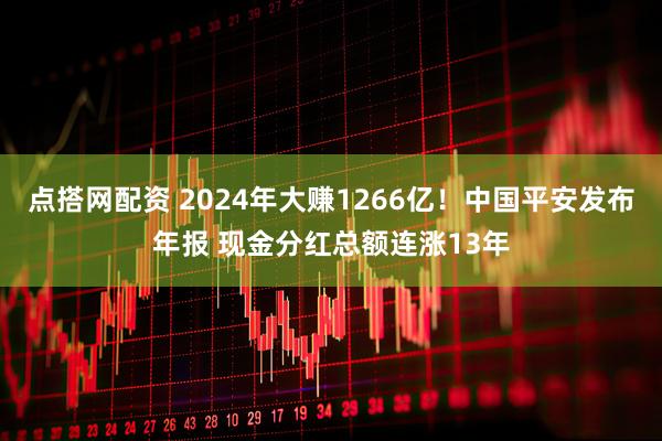 点搭网配资 2024年大赚1266亿！中国平安发布年报 现金分红总额连涨13年