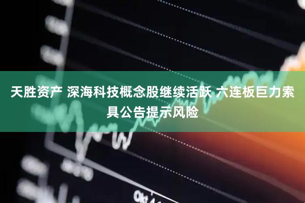 天胜资产 深海科技概念股继续活跃 六连板巨力索具公告提示风险