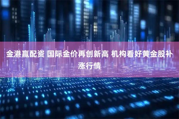 金港赢配资 国际金价再创新高 机构看好黄金股补涨行情
