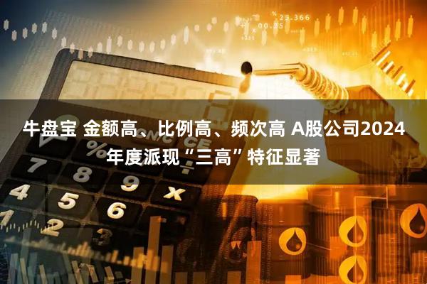 牛盘宝 金额高、比例高、频次高 A股公司2024年度派现“三高”特征显著