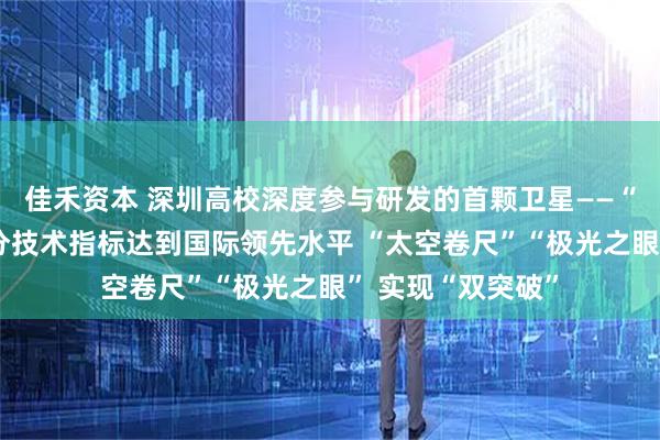 佳禾资本 深圳高校深度参与研发的首颗卫星——“南科一号”的部分技术指标达到国际领先水平 “太空卷尺”“极光之眼” 实现“双突破”