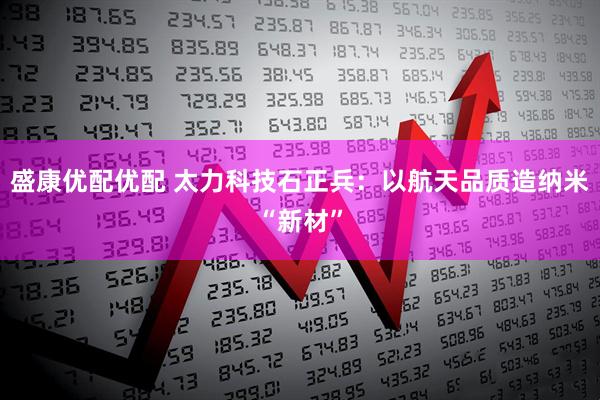 盛康优配优配 太力科技石正兵：以航天品质造纳米“新材”