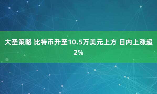 大圣策略 比特币升至10.5万美元上方 日内上涨超2%