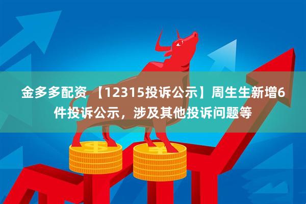 金多多配资 【12315投诉公示】周生生新增6件投诉公示，涉及其他投诉问题等