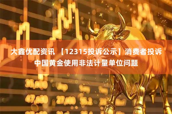 大鑫优配资讯 【12315投诉公示】消费者投诉中国黄金使用非法计量单位问题