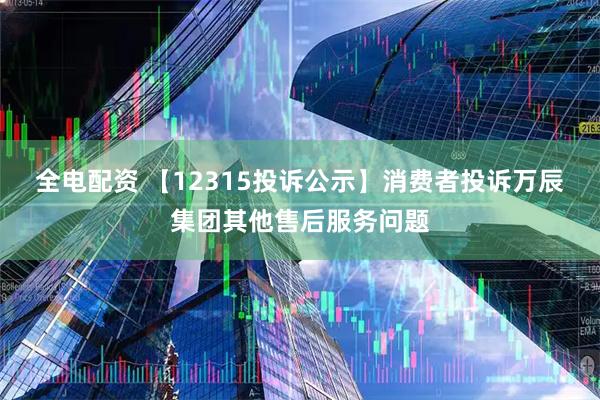 全电配资 【12315投诉公示】消费者投诉万辰集团其他售后服务问题