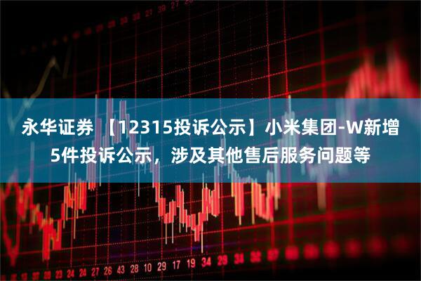永华证券 【12315投诉公示】小米集团-W新增5件投诉公示，涉及其他售后服务问题等