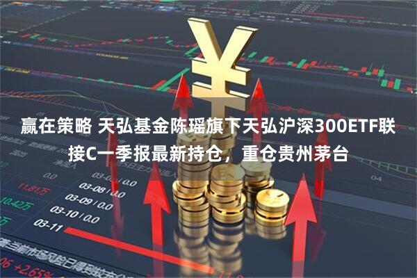 赢在策略 天弘基金陈瑶旗下天弘沪深300ETF联接C一季报最新持仓，重仓贵州茅台