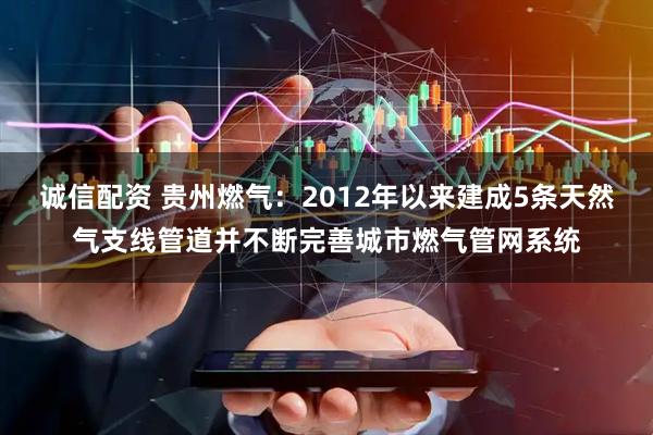 诚信配资 贵州燃气：2012年以来建成5条天然气支线管道并不断完善城市燃气管网系统