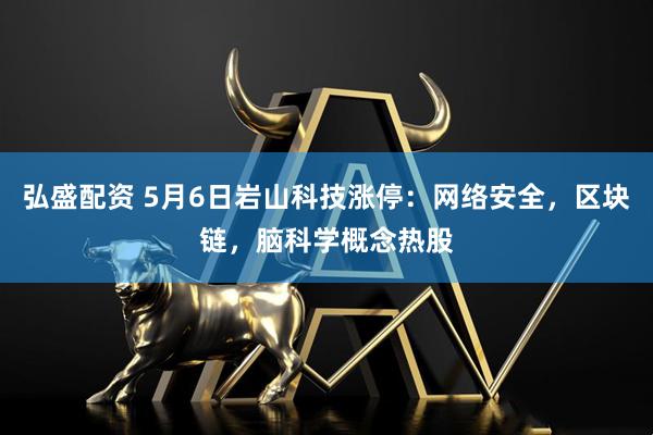 弘盛配资 5月6日岩山科技涨停：网络安全，区块链，脑科学概念热股