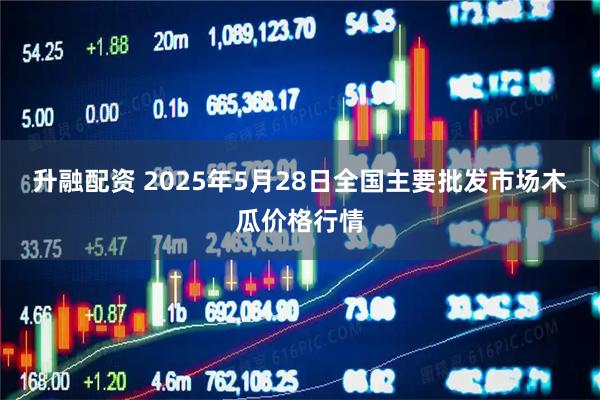 升融配资 2025年5月28日全国主要批发市场木瓜价格行情