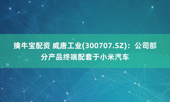 擒牛宝配资 威唐工业(300707.SZ)：公司部分产品终端配套于小米汽车