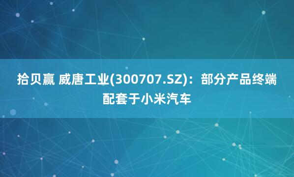 拾贝赢 威唐工业(300707.SZ)：部分产品终端配套于小米汽车