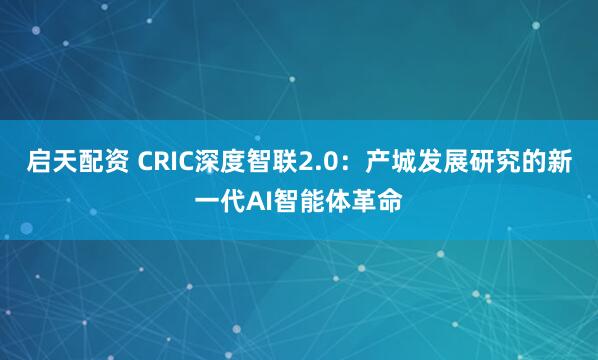 启天配资 CRIC深度智联2.0：产城发展研究的新一代AI智能体革命