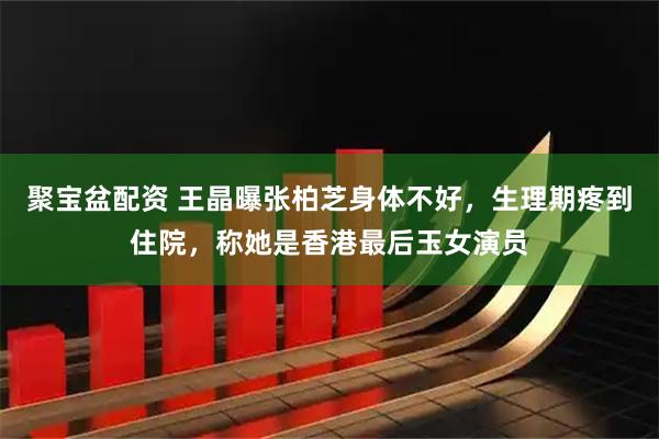 聚宝盆配资 王晶曝张柏芝身体不好，生理期疼到住院，称她是香港最后玉女演员