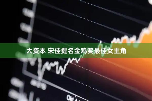 大资本 宋佳提名金鸡奖最佳女主角