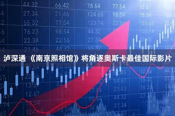 泸深通 《南京照相馆》将角逐奥斯卡最佳国际影片