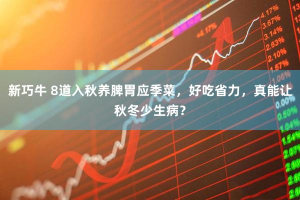 新巧牛 8道入秋养脾胃应季菜，好吃省力，真能让秋冬少生病？