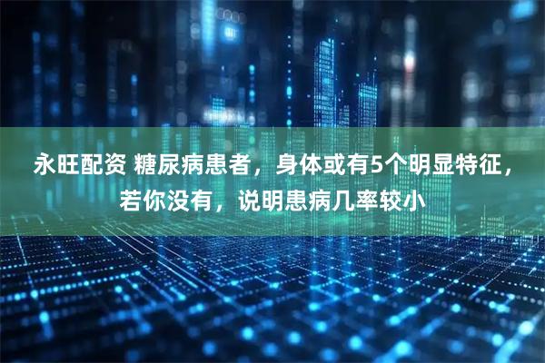 永旺配资 糖尿病患者，身体或有5个明显特征，若你没有，说明患病几率较小