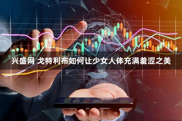 兴盛网 戈特利布如何让少女人体充满羞涩之美