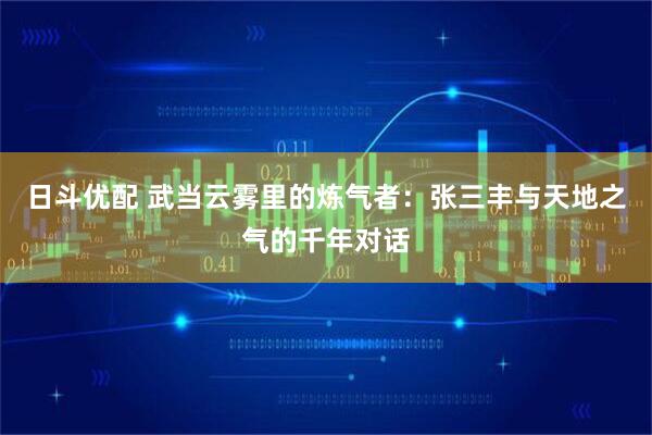 日斗优配 武当云雾里的炼气者：张三丰与天地之气的千年对话