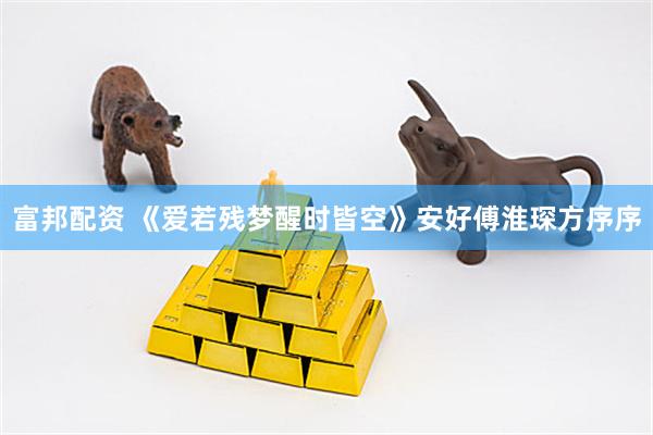 富邦配资 《爱若残梦醒时皆空》安好傅淮琛方序序