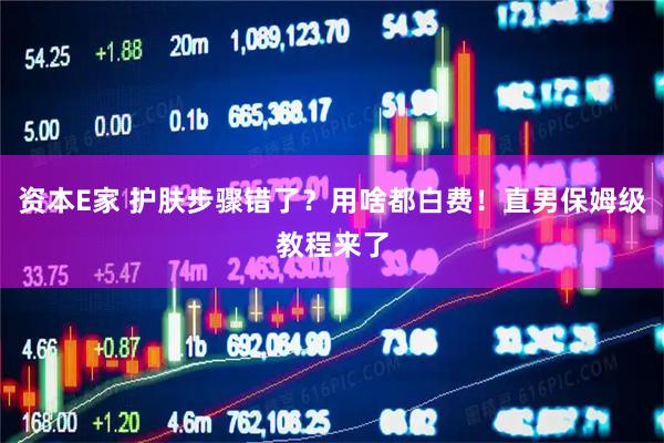 资本E家 护肤步骤错了？用啥都白费！直男保姆级教程来了