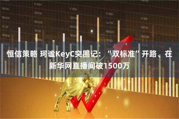 恒信策略 珂谧KeyC突围记：“双标准”开路、在新华网直播间破1500万