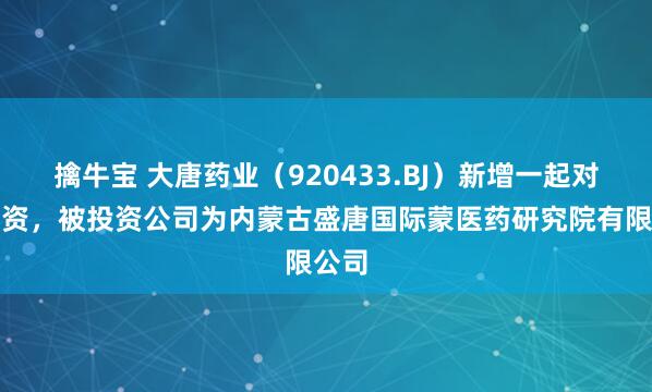 擒牛宝 大唐药业（920433.BJ）新增一起对外投资，被投资公司为内蒙古盛唐国际蒙医药研究院有限公司