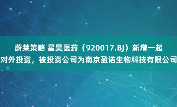 蔚莱策略 星昊医药（920017.BJ）新增一起对外投资，被投资公司为南京盈诺生物科技有限公司