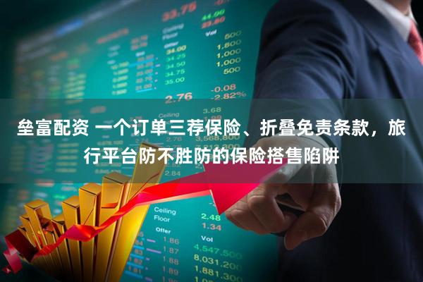垒富配资 一个订单三荐保险、折叠免责条款，旅行平台防不胜防的保险搭售陷阱