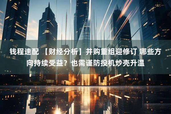 钱程速配 【财经分析】并购重组迎修订 哪些方向持续受益？也需谨防投机炒壳升温