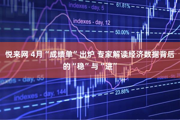 悦来网 4月“成绩单”出炉 专家解读经济数据背后的“稳”与“进”