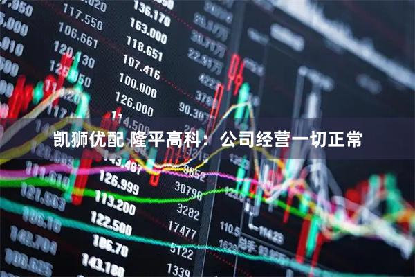 凯狮优配 隆平高科：公司经营一切正常