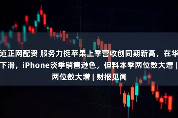 道正网配资 服务力挺苹果上季营收创同期新高,在华收入意外下滑,iPhone淡季销售逊色,但料本季两位数大增 | 财报见闻