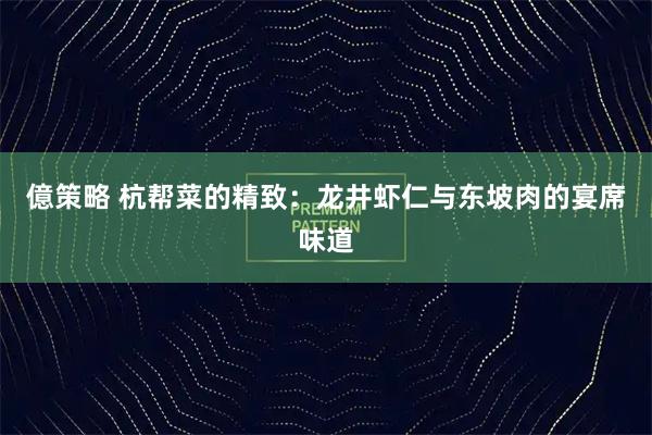 億策略 杭帮菜的精致:龙井虾仁与东坡肉的宴席味道