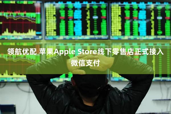 领航优配 苹果Apple Store线下零售店正式接入微信支付