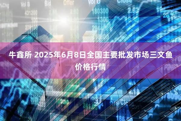 牛鑫所 2025年6月8日全国主要批发市场三文鱼价格行情
