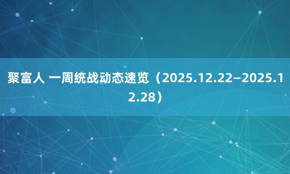聚富人 一周统战动态速览(2025.12.22—2025.12.28)