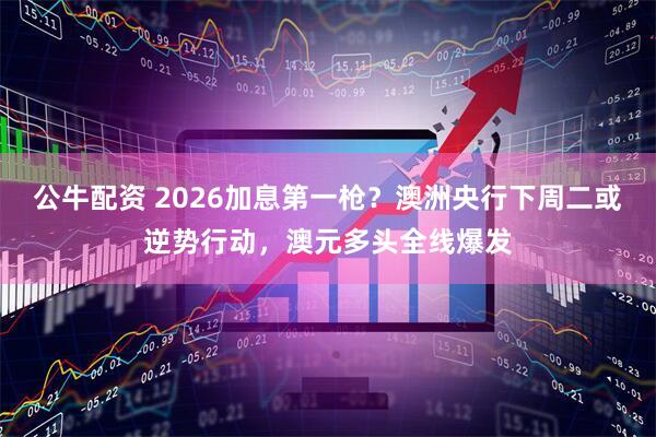 公牛配资 2026加息第一枪?澳洲央行下周二或逆势行动,澳元多头全线爆发