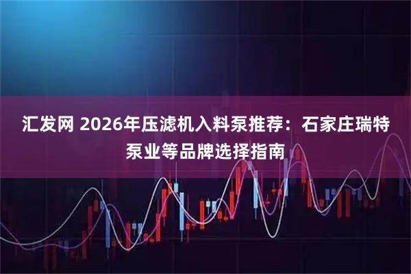 汇发网 2026年压滤机入料泵推荐：石家庄瑞特泵业等品牌选择指南